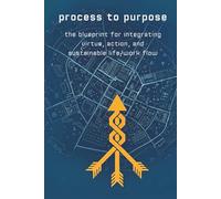 Process to Purpose: The Blueprint for Integrating Virtue, Action, and Sustainable Life/Work Flow.: 1 (The Unstoppable Life)