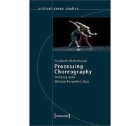 Processing Choreography: Thinking with William Forsythe's Duo (Critical Dance Studies): Thinking with William Forsythe's "Duo"