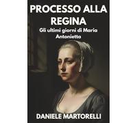 Processo alla regina: Gli ultimi giorni di Maria Antonietta: Dalla prigionia alla Conciergerie alle accuse infamanti: anatomia della farsa giudiziaria del Tribunale Rivoluzionario