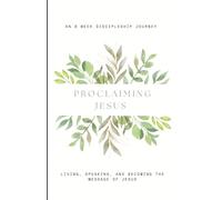 PROCLAIMING JESUS: An 8 Week Discipleship Journey of Living, Speaking, and Becoming the Message of Jesus