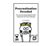 Procrastination Decoded: How to Overcome Procrastination by Ending the Guilt Cycle, Building Self-Respect and Adopting The ‘Now or Never’ Philosophy