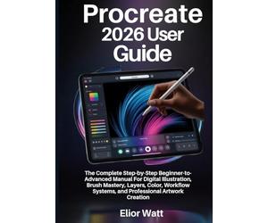 Procreate 2026 User Guide: The Complete Step-By-Step Beginner-To-Advanced Manual For Digital Illustration, Brush Mastery, Layers, Color, Workflow Systems, And Professional Artwork Creation