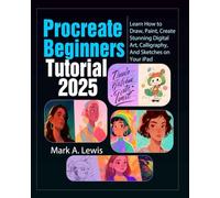 Procreate Beginners Tutorial 2025: Learn How to Draw, Paint, Create Stunning Digital Art, Calligraphy, And Sketches on Your iPad