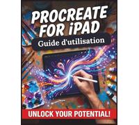 Procreate For iPad Guide d'utilisation: Le manual complet, étape par étape, du dessin, de la peinture et de l'illustration numériques avec l'Apple Pencil