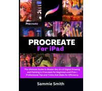 Procreate For iPad: The Ultimate Guide to Master the Art of Digital Drawing and Painting in Procreate for Beginners and Pros + Professional Tips and Tricks that Make for Efficiency