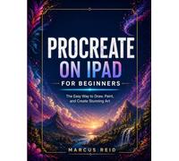 PROCREATE ON IPAD FOR BEGINNERS: The Easy Way to Draw, Paint, and Create Stunning Art