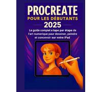 Procreate pour les débutants 2025: Le guide complet étape par étape de l'art numérique pour dessiner, peindre et concevoir sur votre iPad