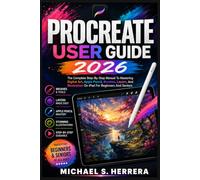 PROCREATE USER GUIDE 2026: The Complete Step-By-Step Manual To Mastering Digital Art, Apple Pencil, Brushes, Layers, And Illustration On iPad For Beginners And Seniors
