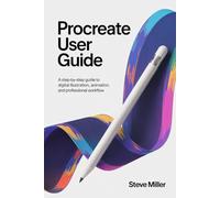Procreate User Guide: A Step-by-Step Guide to Digital Illustration, Animation, and Professional Workflow