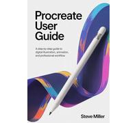 Procreate User Guide: A Step-by-Step Guide to Digital Illustration, Animation, and Professional Workflow