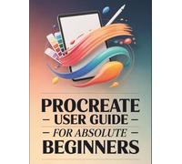 Procreate User Guide for Absolute Beginners: A Simple and Illustrated Guide for Procreate 5.4 to Go from Blank Canvas to Confident Artist-Create Art You Love and Bring Your Imagination to Life