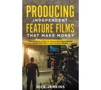 Producing Independent Feature Films That Make Money: The Ultimate Guide to Producing Independent Films for Profit and Passive Income