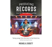 Producing Records is a Lot Like Making Gumbo: Taking Songs from Start to Finish Without Burning the Roux
