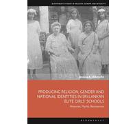Producing Religion, Gender and National Identities in Sri Lankan Elite Girls’ Schools: Histories, Myths, Resistances (Bloomsbury Studies in Religion, Gender, and Sexuality)