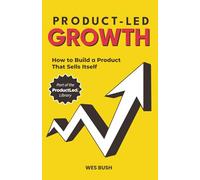 Product-Led Growth: How to Build a Product That Sells Itself (ProductLed Library)