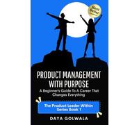 Product Management With Purpose: A Beginner’s Guide to a Career That Changes Everything: 1 (The Product Leader Within)