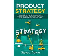 Product Strategy: How to Grow Your Organization with Product Strategies Framework that Derive from Proven Industry Best Practices