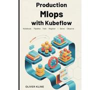 Production MLOps with Kubeflow: A Practical Guide to Building End-to-End Machine Learning Platforms on Kubernetes: Pipelines, Training, Model Registry, and Serving