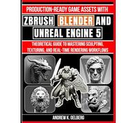 Production-Ready Game Assets with ZBrush, Blender, and Unreal Engine 5: Mastering Sculpting, Texturing, and Real-Time Rendering Workflows