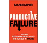 Productive Failure : Unlocking Deeper Learning Through the Science of Failing