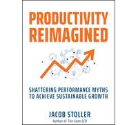 Productivity Reimagined: Shattering Performance Myths to Achieve Sustainable Growth