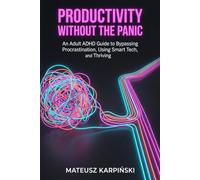 Productivity Without the Panic: An Adult ADHD Guide to Bypassing Procrastination, Using Smart Tech, and Thriving (Adult ADHD Practical Systems)