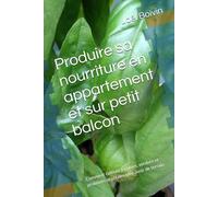 Produire sa nourriture en appartement et sur petit balcon: Comment cultiver légumes, verdure et protéines végétales sans avoir de terrain