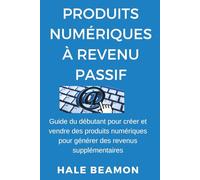 Produits Numériques à Revenu Passif: Guide du débutant pour créer et vendre des produits numériques pour générer des revenus supplémentaires
