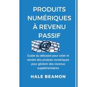 Produits Numériques à Revenu Passif: Guide du débutant pour créer et vendre des produits numériques pour générer des revenus supplémentaires