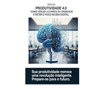 Produtividade 4.0: Como Vencer a Corrida da Ansiedade e Reter o Foco na Era Digital: Sua produtividade merece uma revolução inteligente. Prepare-se para o futuro.