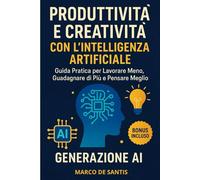 Produttività e Creatività con l’Intelligenza Artificiale: Guida Pratica per Lavorare Meno, Guadagnare di Più e Pensare Meglio. Generazione AI