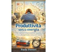 Produttività senza energia: come smettere di procrastinare quando sei stanco, disorganizzato e senza motivazione