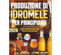 PRODUZIONE DI IDROMELE PER PRINCIPIANTI 2026: Una guida completa passo passo per produrre idromele in casa con ricette semplici, tecniche collaudate e risultati sempre garantiti