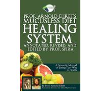 Prof. Arnold Ehret's Mucusless Diet Healing System: Annotated, Revised, and Edited by Prof. Spira
