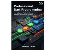 Professional Dart Programming: How to Engineer Production-Ready, Scalable Cross-Platform Solutions (Mastering Emerging Programming Languages)