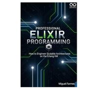 Professional Elixir Programming: How to Engineer Scalable Architectures on the Erlang VM (Mastering Emerging Programming Languages)