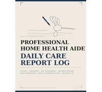Professional Home Health Aide Daily Care Report Log: Complete Documentation for Home Care Professionals - Timesheet, ADL Assessment, Incident Report, ... Agency Communication - 90 Days (Caregivers)