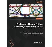 Professional Image Editing Made Easy with Affinity Photo: Apply Affinity Photo fundamentals to your workflows to edit, enhance, and create great images