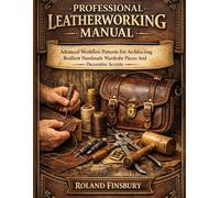 Professional Leatherworking Manual: Advanced Workflow Patterns For Architecting Resilient Handmade Wardrobe Pieces And Decorative Accents