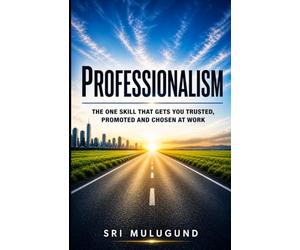 PROFESSIONALISM: The One Skill That Gets You Trusted, Promoted and Chosen at Work