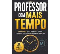 Professor com Mais Tempo: IA para professores: como ganhar tempo no planejamento de aulas, criar atividades e avaliar melhor sem perder o critério pedagógico