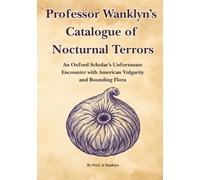 Professor Wanklyn’s Catalogue of Nocturnal Terrors: An Oxford Scholar’s Unfortunate Encounter with American Vulgarity and Bounding Flora (The Prof. A Wanklyn Guides)