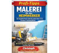 Profi-Tipps-Malerei für den Heimwerker: Der komplette Praxis-Guide für perfekte Wände, Decken, Fassaden & Holzoberflächen