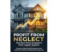 Profit From Neglect: The Part-Time Investor's Fixer-Upper System: Transform Distressed Properties Into Cash Flow Without Quitting Your Day Job