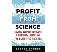 Profit from Science: Solving Business Problems Using Data, Math, and the Scientific Process