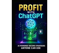 Profit with ChatGPT: AI-Powered Income Strategies Anyone Can Use: Step-by-Step Methods, Real-Life Examples, and Ready-to-Use Prompts to Build Multiple Income Streams with AI