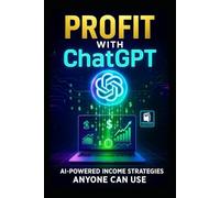 Profit with ChatGPT: AI-Powered Income Strategies Anyone Can Use: Step-by-Step Methods, Real-Life Examples, and Ready-to-Use Prompts to Build Multiple Income Streams with AI