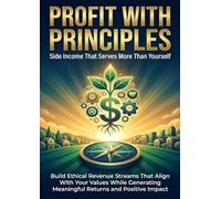 Profit With Principles: Side Income That Serves More Than Yourself: Build Ethical Revenue Streams That Align With Your Values While Generating Meaningful Returns and Positive Impact