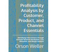 Profitability Analysis by Customer, Product, and Channel Essentials: Identifying Value Drivers Through Granular Revenue Attribution, Cost Allocation, and Margin Analysis