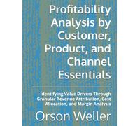 Profitability Analysis by Customer, Product, and Channel Essentials: Identifying Value Drivers Through Granular Revenue Attribution, Cost Allocation, and Margin Analysis